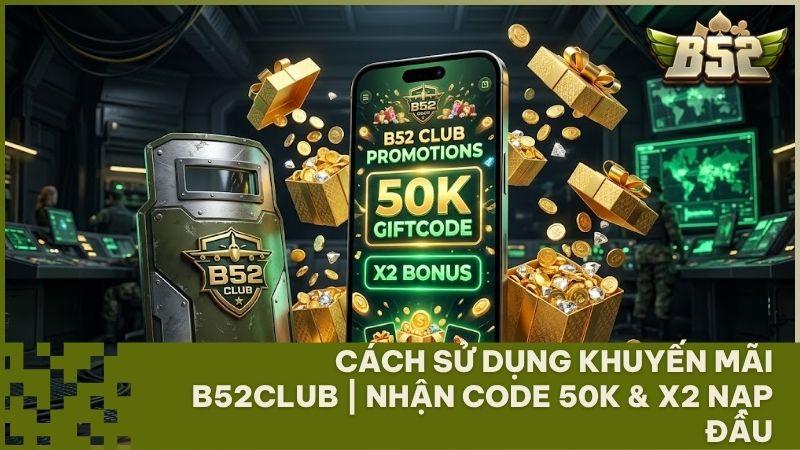 cach su dung khuyen mai b52club - Cách Sử Dụng Khuyến Mãi B52Club: Nhận Code 50k & X2 Nạp Đầu Hiệu Quả