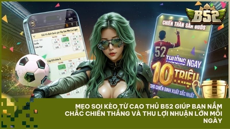 Bí kíp soi kèo từ cao thủ B52 giúp bạn tối ưu lợi nhuận và chiến thắng trong mọi ván cược