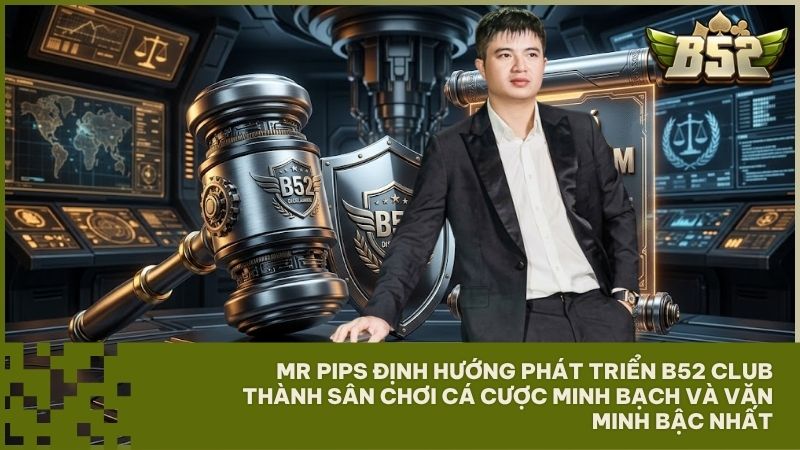 Tầm nhìn chiến lược của Mr Pips nhằm biến B52 Club thành sân chơi minh bạch hàng đầu thị trường